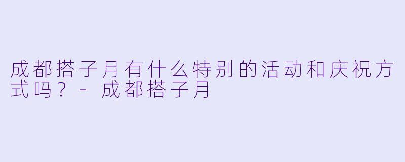 成都搭子月有什么特别的活动和庆祝方式吗？-成都搭子月