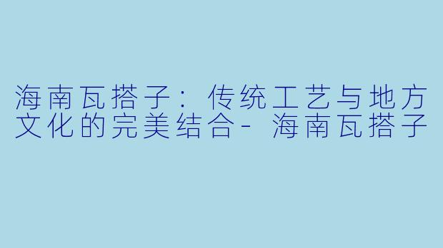 海南瓦搭子：传统工艺与地方文化的完美结合-海南瓦搭子
