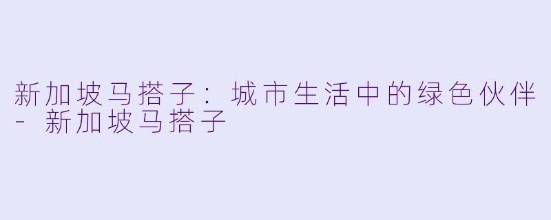新加坡马搭子：城市生活中的绿色伙伴-新加坡马搭子