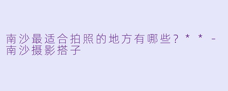 南沙最适合拍照的地方有哪些?**