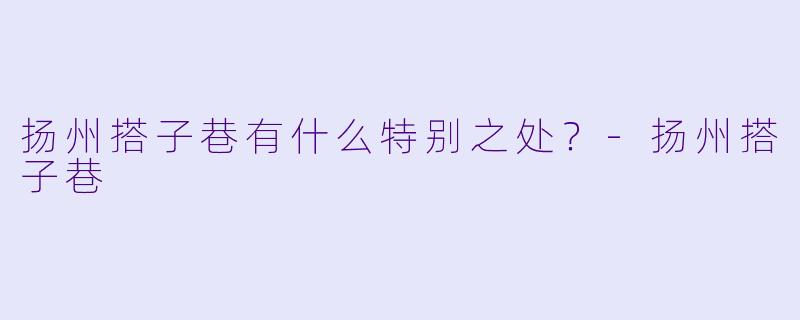扬州搭子巷有什么特别之处？-扬州搭子巷