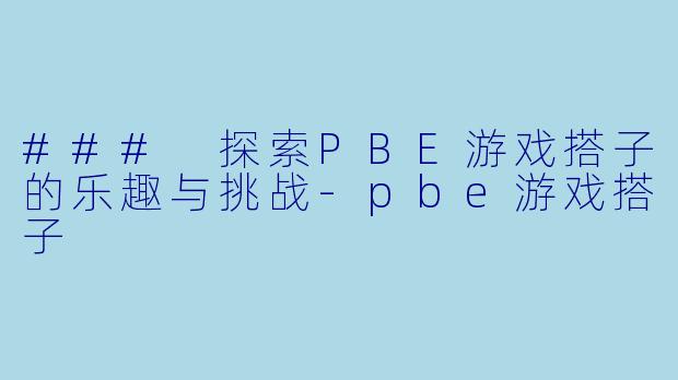 ### 探索PBE游戏搭子的乐趣与挑战-pbe游戏搭子