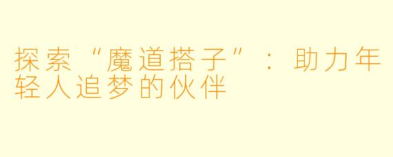 探索“魔道搭子”：助力年轻人追梦的伙伴