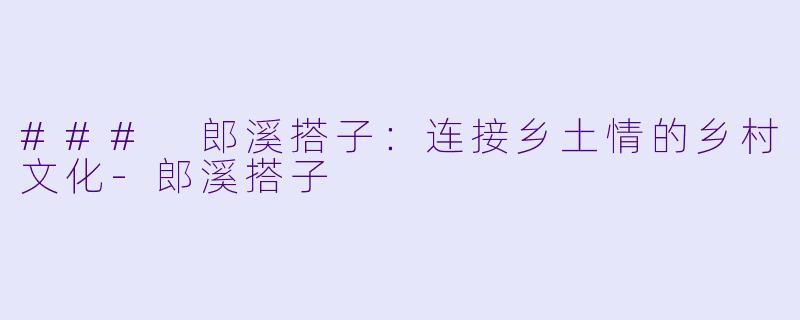 ### 郎溪搭子:连接乡土情的乡村文化