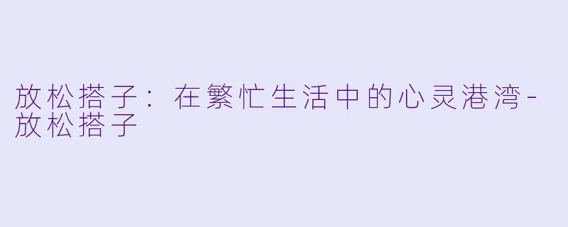 放松搭子：在繁忙生活中的心灵港湾-放松搭子