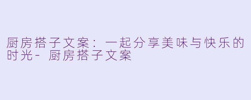 厨房搭子文案:一起分享美味与快乐的时光