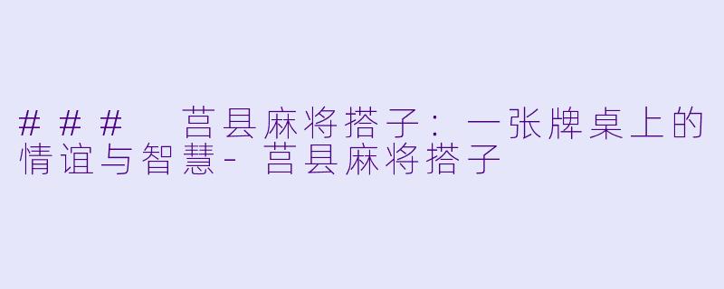 ### 莒县麻将搭子：一张牌桌上的情谊与智慧-莒县麻将搭子