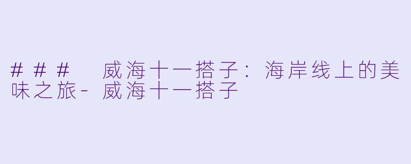 ### 威海十一搭子：海岸线上的美味之旅-威海十一搭子