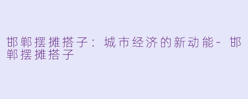邯郸摆摊搭子：城市经济的新动能-邯郸摆摊搭子
