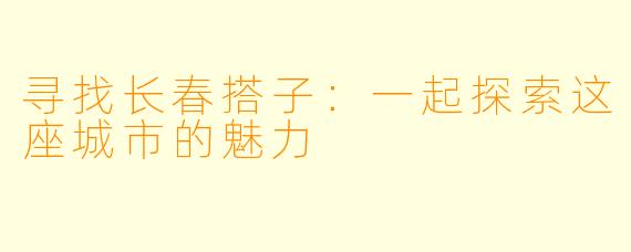 寻找长春搭子：一起探索这座城市的魅力