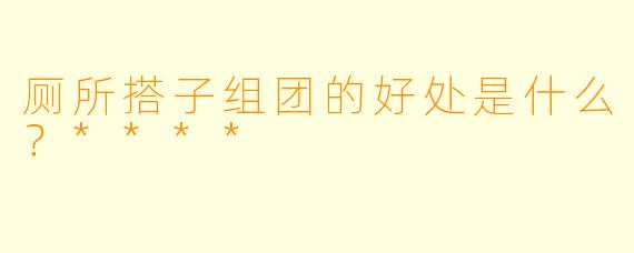 厕所搭子组团的好处是什么？****
