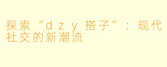 探索“dzy搭子”：现代社交的新潮流