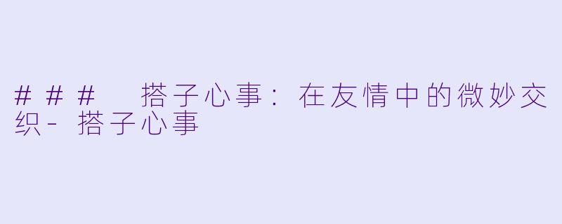 ### 搭子心事：在友情中的微妙交织-搭子心事