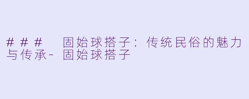### 固始球搭子：传统民俗的魅力与传承-固始球搭子