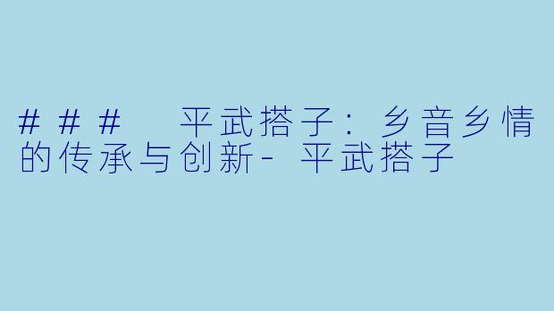 ### 平武搭子：乡音乡情的传承与创新-平武搭子