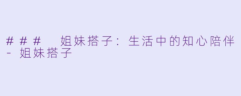 ### 姐妹搭子:生活中的知心陪伴