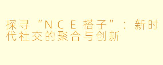 探寻“NCE搭子”:新时代社交的聚合与创新