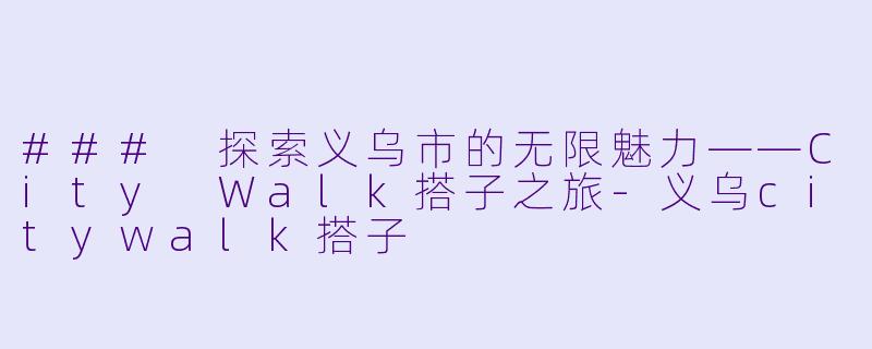 ### 探索义乌市的无限魅力——City Walk搭子之旅
