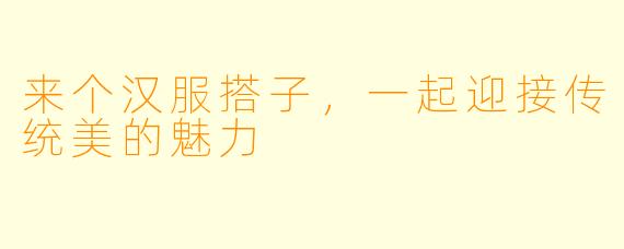 来个汉服搭子,一起迎接传统美的魅力