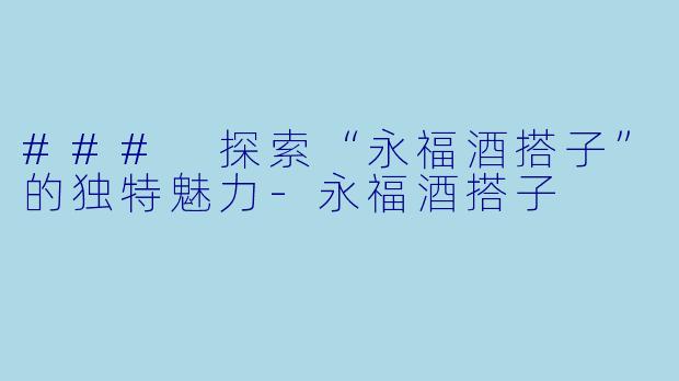 ### 探索“永福酒搭子”的独特魅力-永福酒搭子