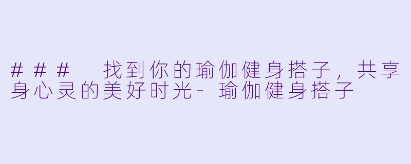 ### 找到你的瑜伽健身搭子,共享身心灵的美好时光