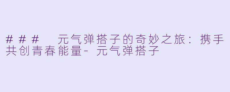 ### 元气弹搭子的奇妙之旅：携手共创青春能量-元气弹搭子