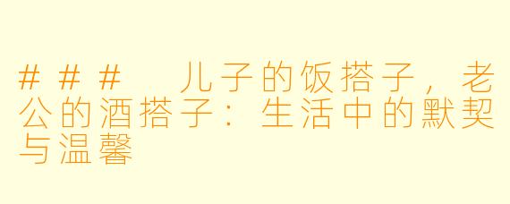 ### 儿子的饭搭子,老公的酒搭子:生活中的默契与温馨