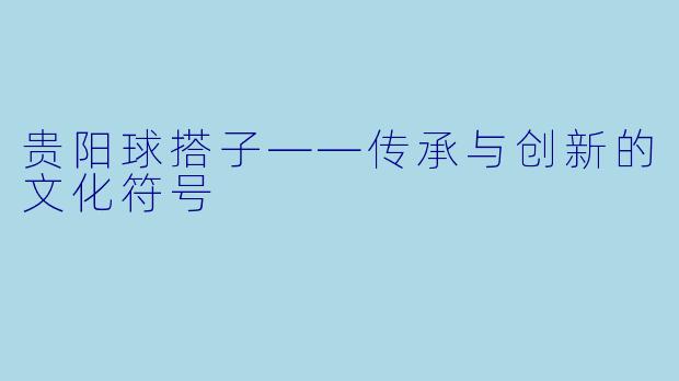 贵阳球搭子——传承与创新的文化符号