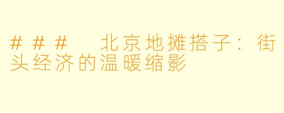 ### 北京地摊搭子:街头经济的温暖缩影