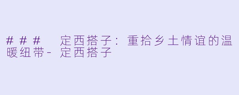 ### 定西搭子：重拾乡土情谊的温暖纽带-定西搭子