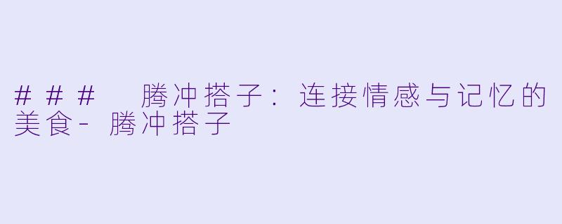 ### 腾冲搭子:连接情感与记忆的美食
