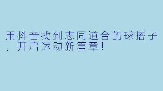 用抖音找到志同道合的球搭子,开启运动新篇章!