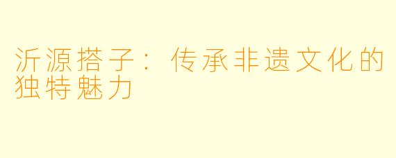 沂源搭子：传承非遗文化的独特魅力