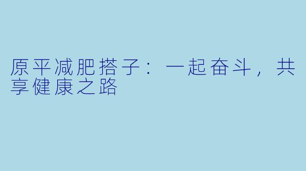 原平减肥搭子:一起奋斗,共享健康之路