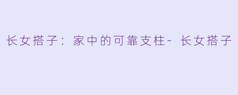 长女搭子：家中的可靠支柱-长女搭子
