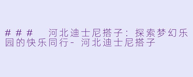 ### 河北迪士尼搭子：探索梦幻乐园的快乐同行-河北迪士尼搭子
