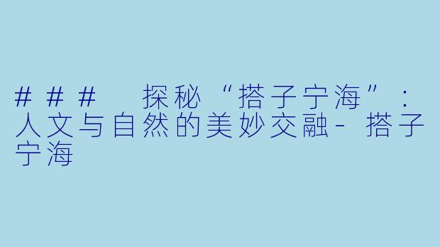 ### 探秘“搭子宁海”：人文与自然的美妙交融-搭子宁海