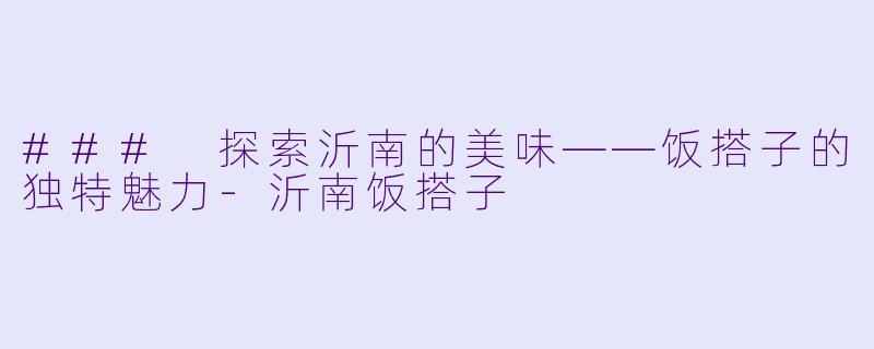 ### 探索沂南的美味——饭搭子的独特魅力-沂南饭搭子