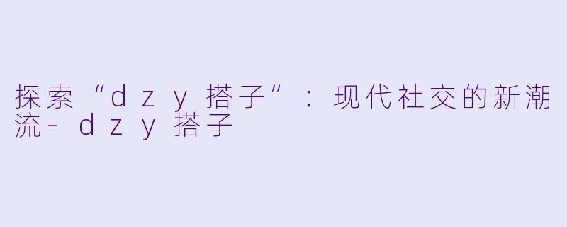 探索“dzy搭子”:现代社交的新潮流