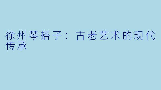 徐州琴搭子：古老艺术的现代传承