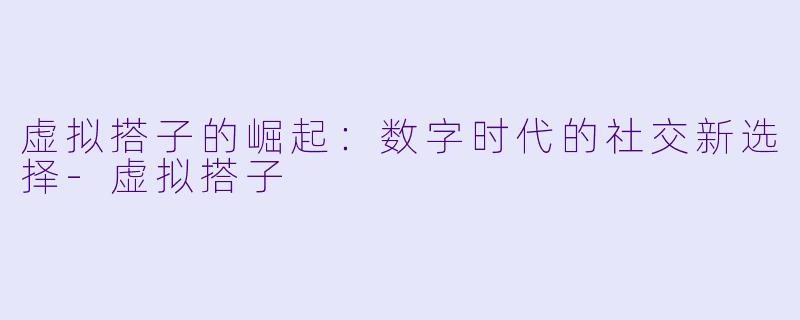 虚拟搭子的崛起：数字时代的社交新选择-虚拟搭子