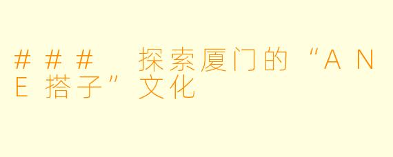 ### 探索厦门的“ANE搭子”文化