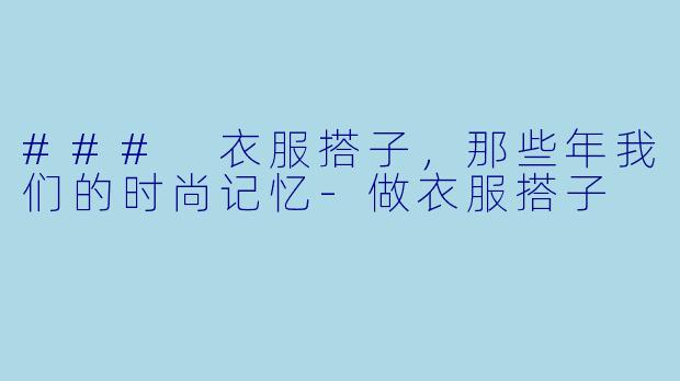 ### 衣服搭子，那些年我们的时尚记忆-做衣服搭子