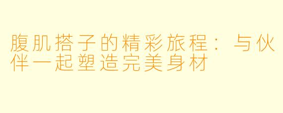 腹肌搭子的精彩旅程：与伙伴一起塑造完美身材