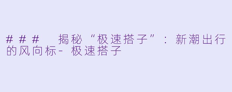 ### 揭秘“极速搭子”：新潮出行的风向标-极速搭子