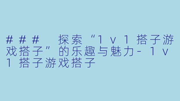 ### 探索“1v1搭子游戏搭子”的乐趣与魅力-1v1搭子游戏搭子