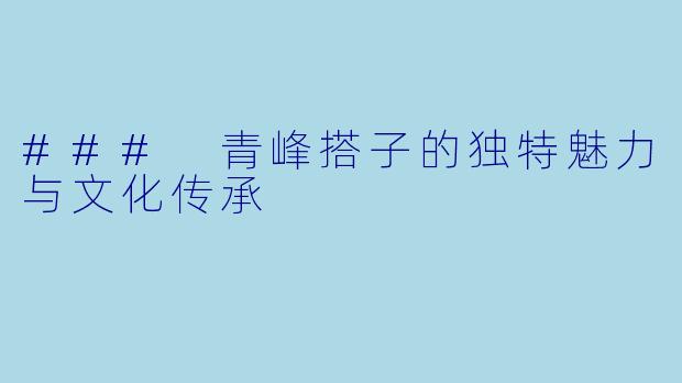 ### 青峰搭子的独特魅力与文化传承