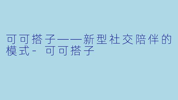 可可搭子——新型社交陪伴的模式-可可搭子