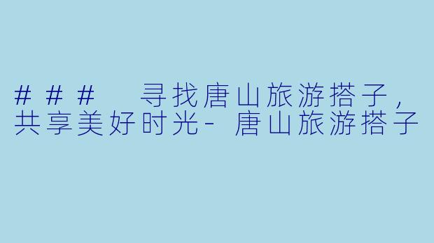 ### 寻找唐山旅游搭子，共享美好时光-唐山旅游搭子
