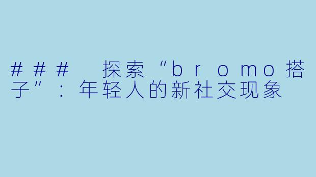 ### 探索“bromo搭子”：年轻人的新社交现象